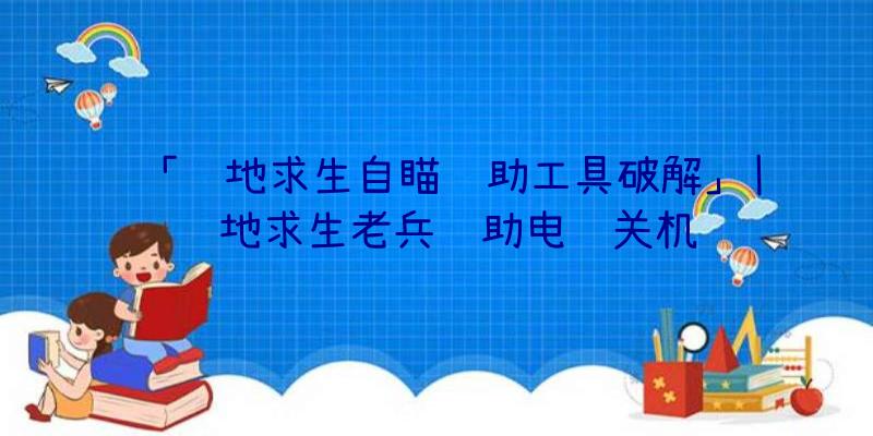 「绝地求生自瞄辅助工具破解」|绝地求生老兵辅助电脑关机